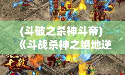 (斗破之杀神斗帝) 《斗战杀神之绝地逆袭：从千钧一发到力挽狂澜的传奇之路》——揭示英雄如何在绝境中逆转战局的心路历程。